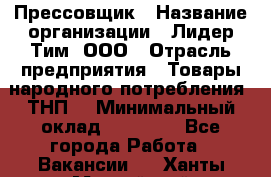 Прессовщик › Название организации ­ Лидер Тим, ООО › Отрасль предприятия ­ Товары народного потребления (ТНП) › Минимальный оклад ­ 25 600 - Все города Работа » Вакансии   . Ханты-Мансийский,Нефтеюганск г.